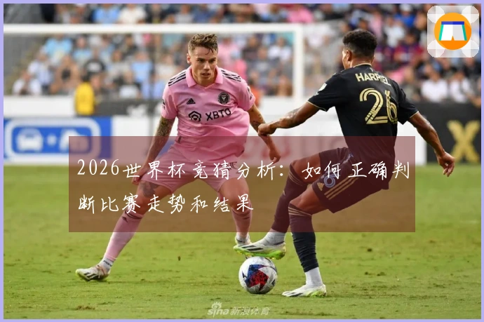 2026世界杯竞猜分析：如何正确判断比赛走势和结果