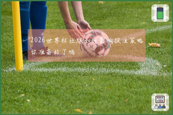 2026世界杯让球如何影响投注策略你准备好了吗