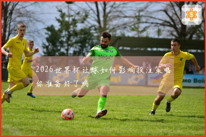 2026世界杯让球如何影响投注策略你准备好了吗