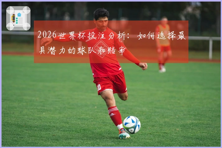 2026世界杯投注分析：如何选择最具潜力的球队和赔率