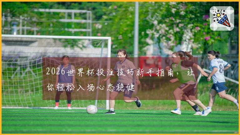 2026世界杯投注技巧新手指南，让你轻松入场心态稳健