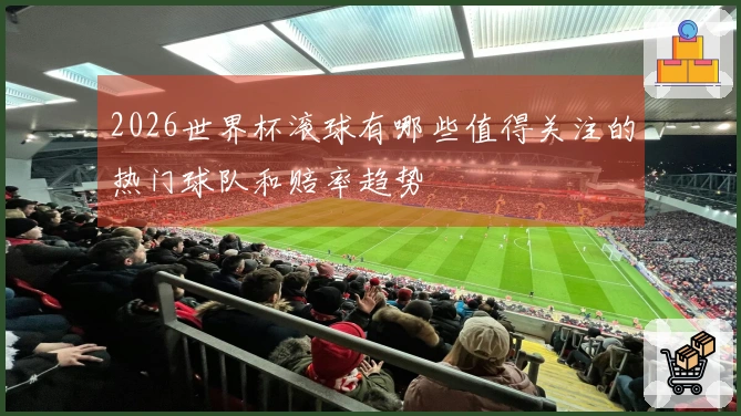 2026世界杯滚球有哪些值得关注的热门球队和赔率趋势