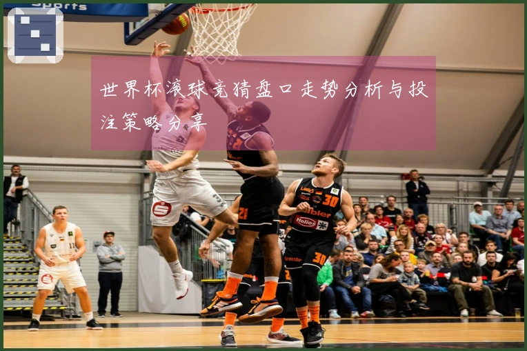 世界杯滚球竞猜盘口走势分析与投注策略分享