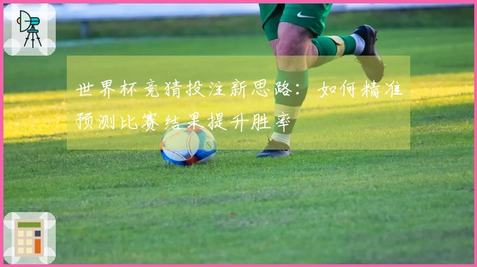 世界杯竞猜投注新思路：如何精准预测比赛结果提升胜率