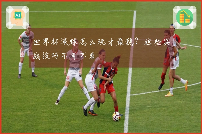 世界杯滚球怎么玩才最稳？这些实战技巧不可不看